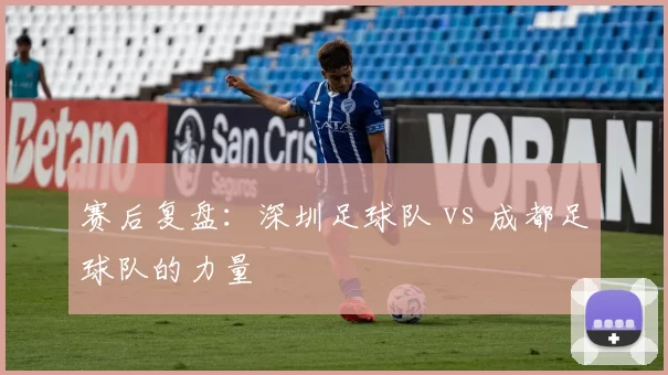 赛后复盘：深圳足球队 vs 成都足球队的力量
