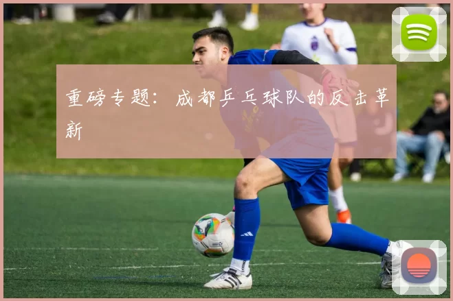 重磅专题：成都乒乓球队的反击革新