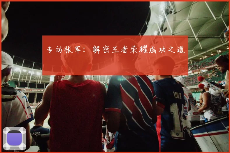 专访张军：解密王者荣耀成功之道