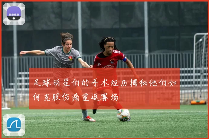 足球明星们的手术经历揭秘他们如何克服伤痛重返赛场