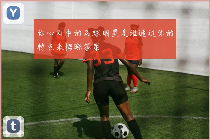 你心目中的足球明星是谁通过你的特点来揭晓答案