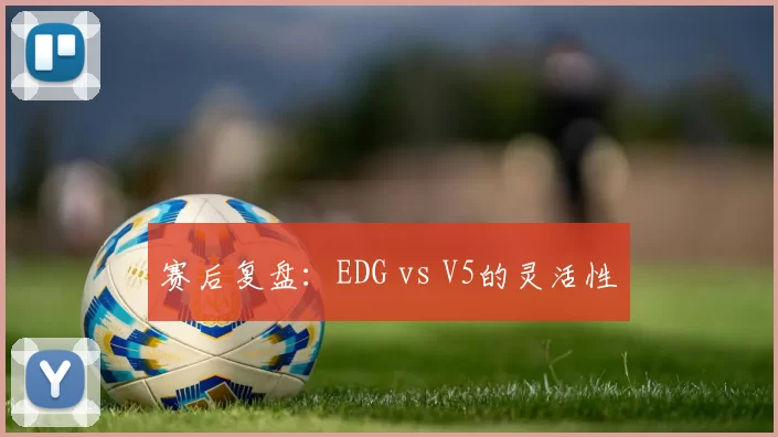 赛后复盘：EDG vs V5的灵活性