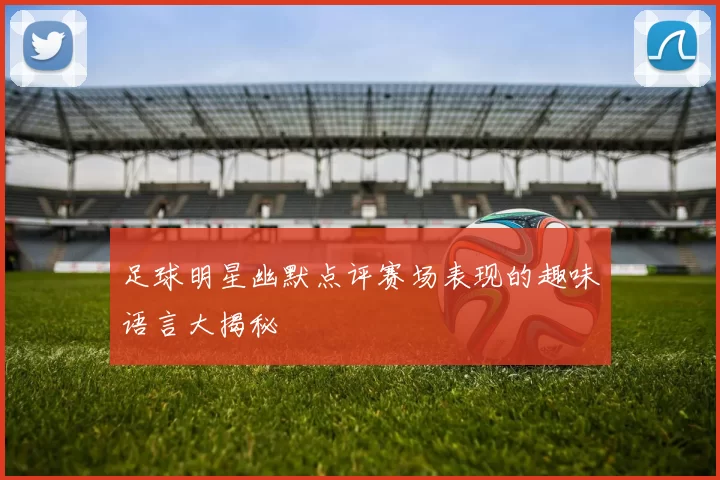 足球明星幽默点评赛场表现的趣味语言大揭秘