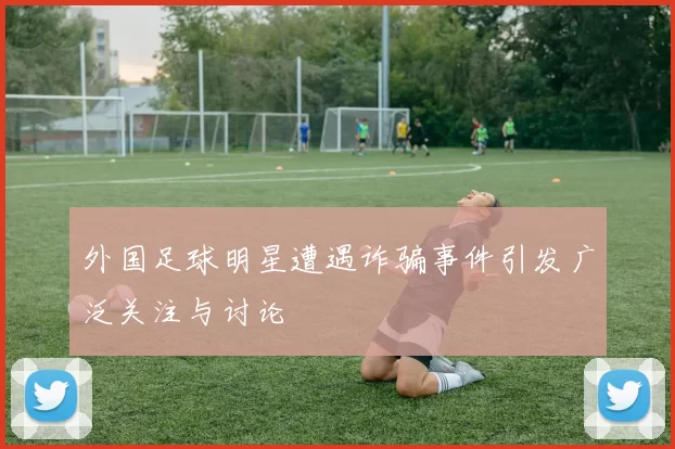 外国足球明星遭遇诈骗事件引发广泛关注与讨论