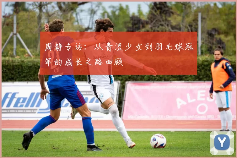 周静专访：从青涩少女到羽毛球冠军的成长之路回顾