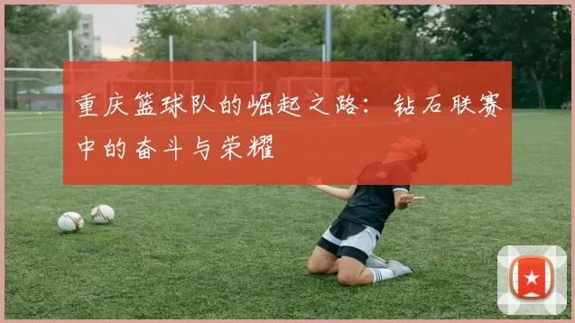 重庆篮球队的崛起之路：钻石联赛中的奋斗与荣耀