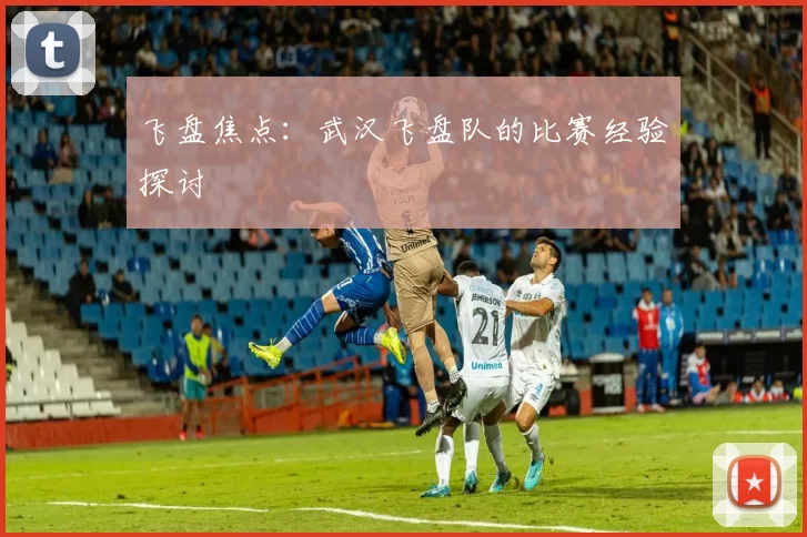 飞盘焦点：武汉飞盘队的比赛经验探讨