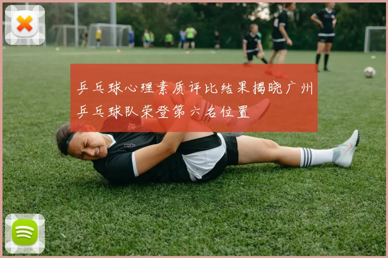 乒乓球心理素质评比结果揭晓广州乒乓球队荣登第六名位置